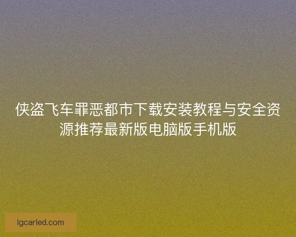 侠盗飞车罪恶都市下载安装教程与安全资源推荐最新版电脑版手机版