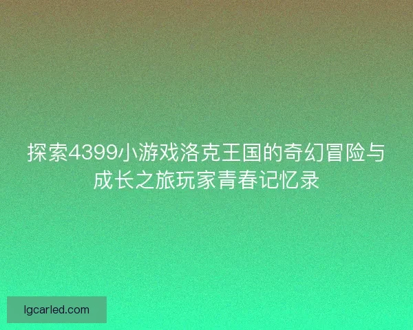 探索4399小游戏洛克王国的奇幻冒险与成长之旅玩家青春记忆录 探索4399小游戏洛克王国的奇幻冒险与成长之旅玩家青春记忆录