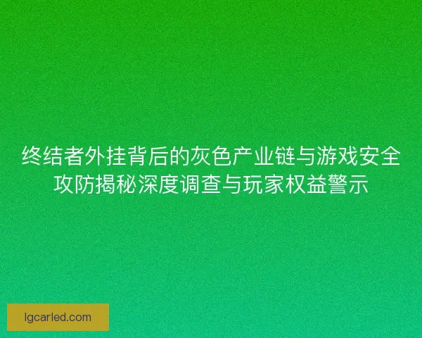终结者外挂背后的灰色产业链与游戏安全攻防揭秘深度调查与玩家权益警示