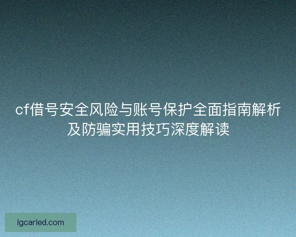 cf借号安全风险与账号保护全面指南解析及防骗实用技巧深度解读
