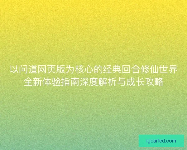 以问道网页版为核心的经典回合修仙世界全新体验指南深度解析与成长攻略 以问道网页版为核心的经典回合修仙世界全新体验指南深度解析与成长攻略