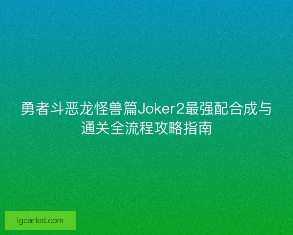勇者斗恶龙怪兽篇Joker2最强配合成与通关全流程攻略指南 勇者斗恶龙怪兽篇Joker2最强配合成与通关全流程攻略指南