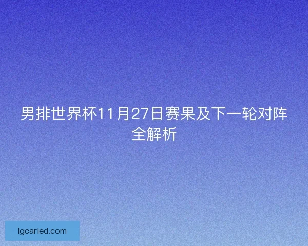 男排世界杯11月27日赛果及下一轮对阵全解析