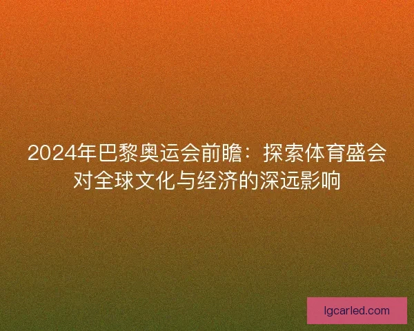 2024年巴黎奥运会前瞻：探索体育盛会对全球文化与经济的深远影响