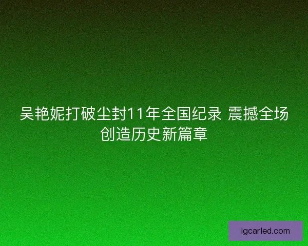 吴艳妮打破尘封11年全国纪录 震撼全场创造历史新篇章 吴艳妮打破尘封11年全国纪录 震撼全场创造历史新篇章