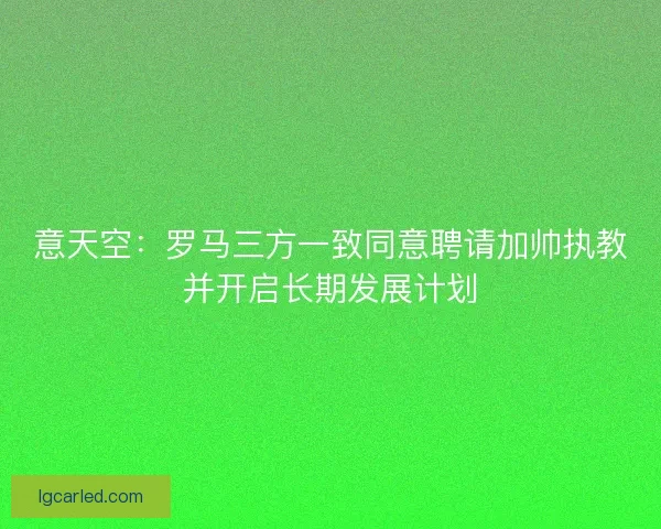 意天空：罗马三方一致同意聘请加帅执教并开启长期发展计划