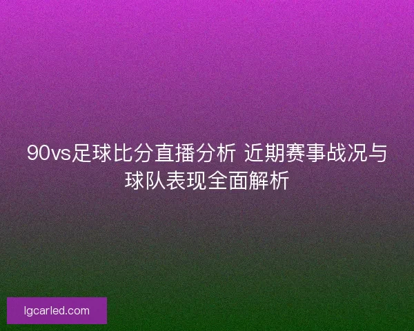 90vs足球比分直播分析 近期赛事战况与球队表现全面解析