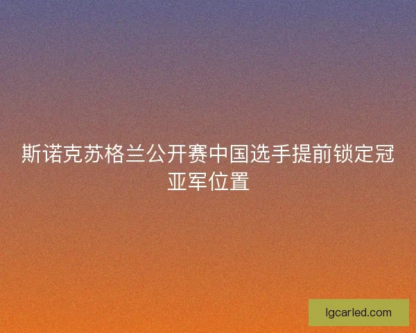 斯诺克苏格兰公开赛中国选手提前锁定冠亚军位置