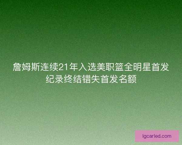 詹姆斯连续21年入选美职篮全明星首发纪录终结错失首发名额