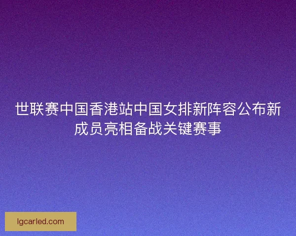世联赛中国香港站中国女排新阵容公布新成员亮相备战关键赛事