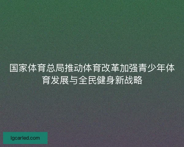 国家体育总局推动体育改革加强青少年体育发展与全民健身新战略