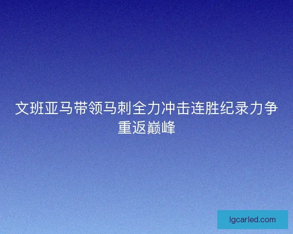 文班亚马带领马刺全力冲击连胜纪录力争重返巅峰