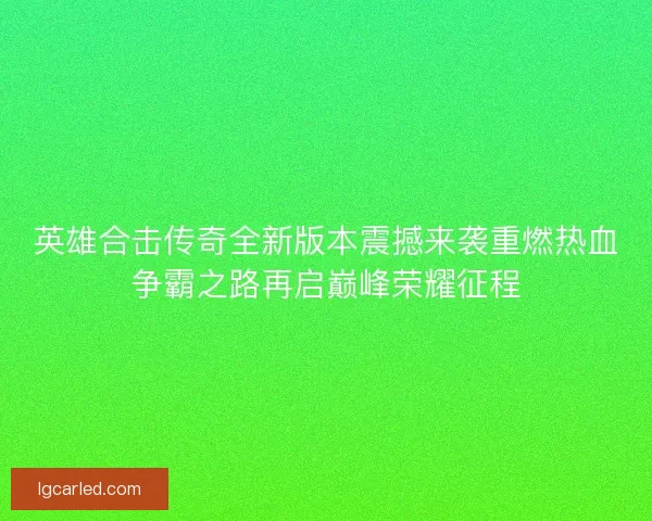 英雄合击传奇全新版本震撼来袭重燃热血争霸之路再启巅峰荣耀征程
