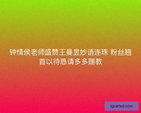 钟情侯老师盛赞王曼昱妙语连珠 粉丝翘首以待恳请多多赐教 钟情侯老师盛赞王曼昱妙语连珠 粉丝翘首以待恳请多多赐教