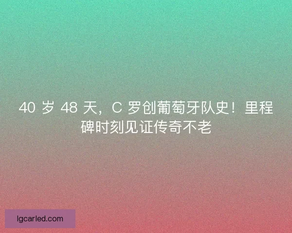 40 岁 48 天，C 罗创葡萄牙队史！里程碑时刻见证传奇不老