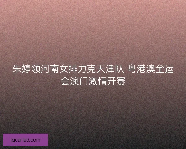 朱婷领河南女排力克天津队 粤港澳全运会澳门激情开赛
