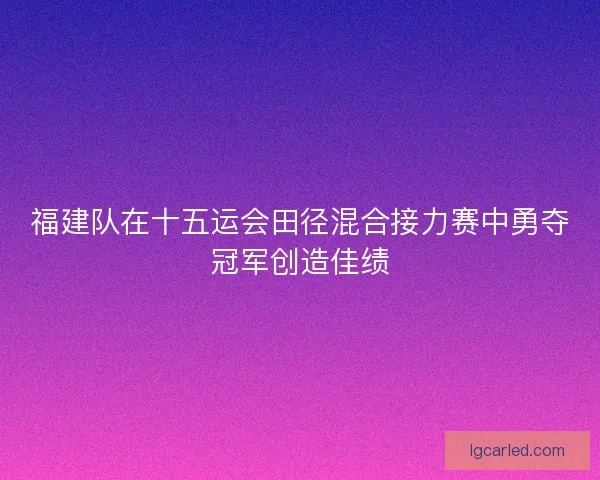福建队在十五运会田径混合接力赛中勇夺冠军创造佳绩