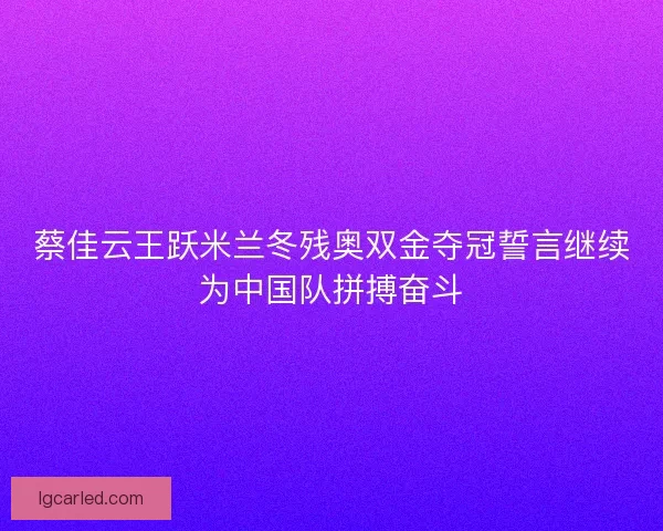 蔡佳云王跃米兰冬残奥双金夺冠誓言继续为中国队拼搏奋斗