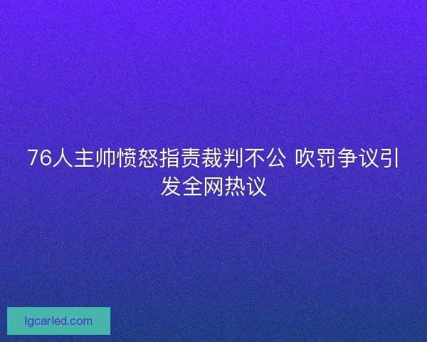 76人主帅愤怒指责裁判不公 吹罚争议引发全网热议 76人主帅愤怒指责裁判不公 吹罚争议引发全网热议