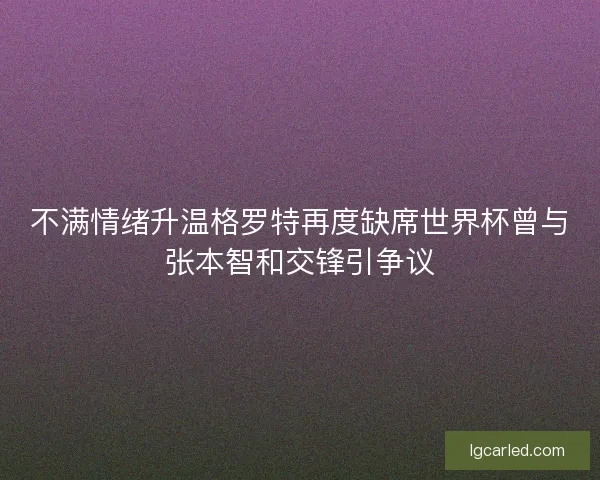 不满情绪升温格罗特再度缺席世界杯曾与张本智和交锋引争议