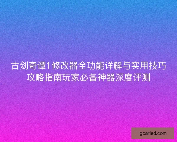 古剑奇谭1修改器全功能详解与实用技巧攻略指南玩家必备神器深度评测