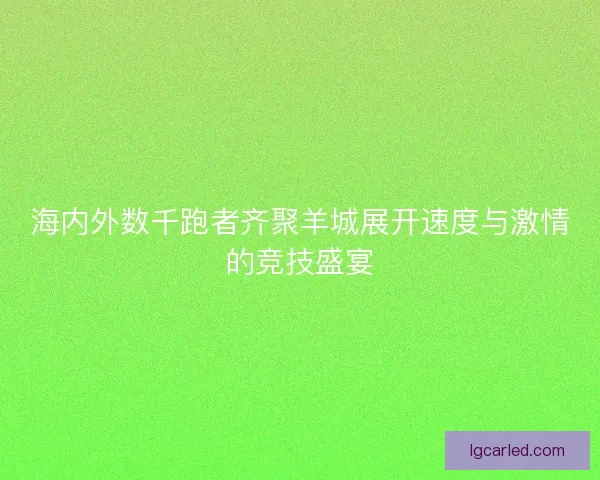 海内外数千跑者齐聚羊城展开速度与激情的竞技盛宴