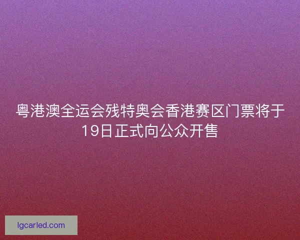 粤港澳全运会残特奥会香港赛区门票将于19日正式向公众开售