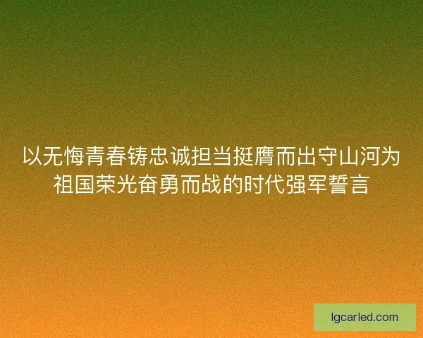 以无悔青春铸忠诚担当挺膺而出守山河为祖国荣光奋勇而战的时代强军誓言
