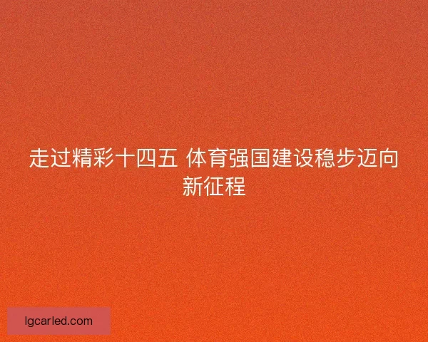走过精彩十四五 体育强国建设稳步迈向新征程