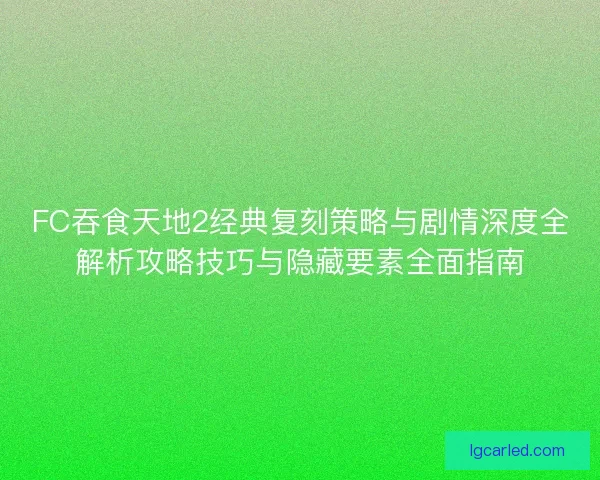 FC吞食天地2经典复刻策略与剧情深度全解析攻略技巧与隐藏要素全面指南