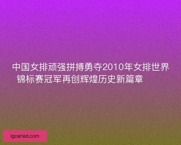 中国女排顽强拼搏勇夺2010年女排世界锦标赛冠军再创辉煌历史新篇章 🏐🎉 中国女排顽强拼搏勇夺2010年女排世界锦标赛冠军再创辉煌历史新篇章 🏐🎉