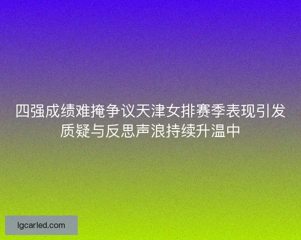 四强成绩难掩争议天津女排赛季表现引发质疑与反思声浪持续升温中 四强成绩难掩争议天津女排赛季表现引发质疑与反思声浪持续升温中