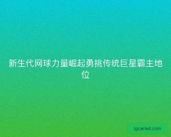 新生代网球力量崛起勇挑传统巨星霸主地位