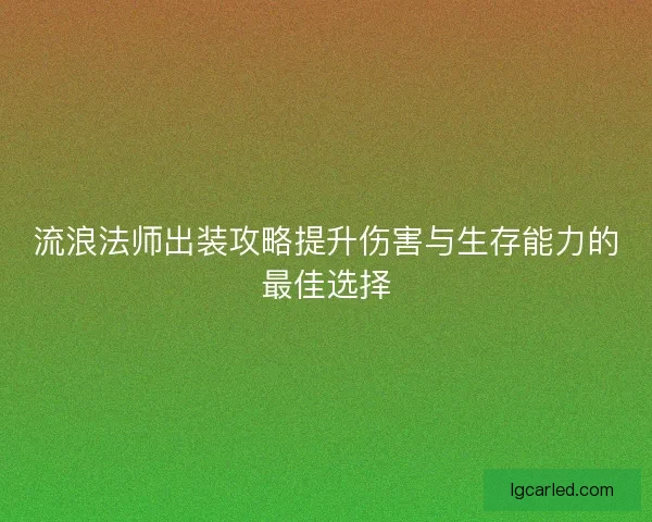 流浪法师出装攻略提升伤害与生存能力的最佳选择 流浪法师出装攻略提升伤害与生存能力的最佳选择