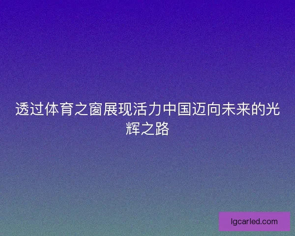 透过体育之窗展现活力中国迈向未来的光辉之路
