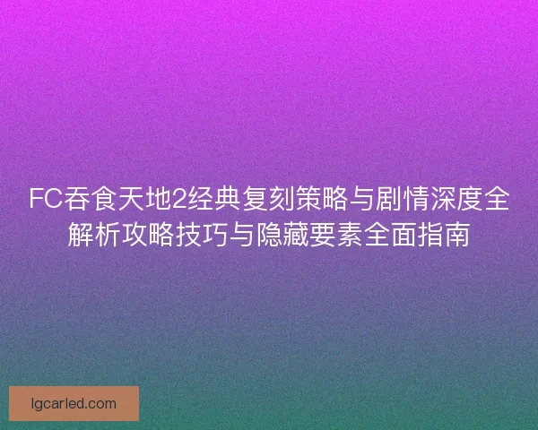 FC吞食天地2经典复刻策略与剧情深度全解析攻略技巧与隐藏要素全面指南