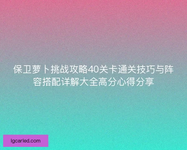 保卫萝卜挑战攻略40关卡通关技巧与阵容搭配详解大全高分心得分享
