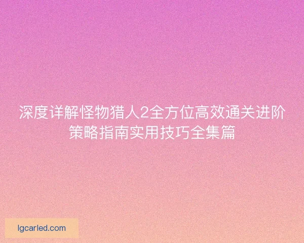 深度详解怪物猎人2全方位高效通关进阶策略指南实用技巧全集篇