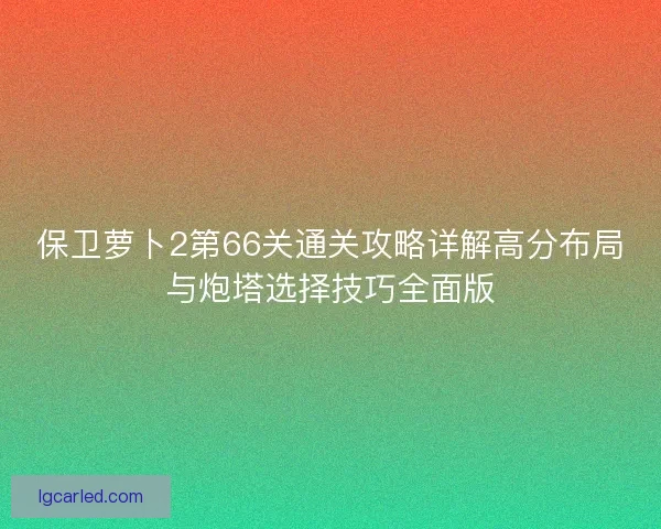 保卫萝卜2第66关通关攻略详解高分布局与炮塔选择技巧全面版