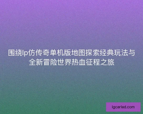 围绕lp仿传奇单机版地图探索经典玩法与全新冒险世界热血征程之旅
