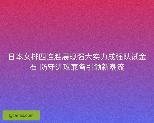日本女排四连胜展现强大实力成强队试金石 防守进攻兼备引领新潮流