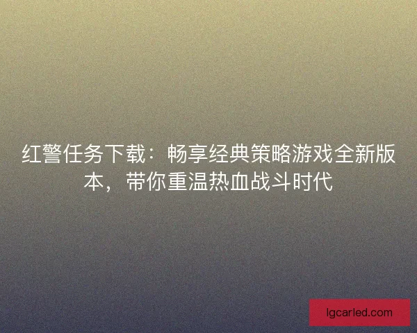 红警任务下载：畅享经典策略游戏全新版本，带你重温热血战斗时代