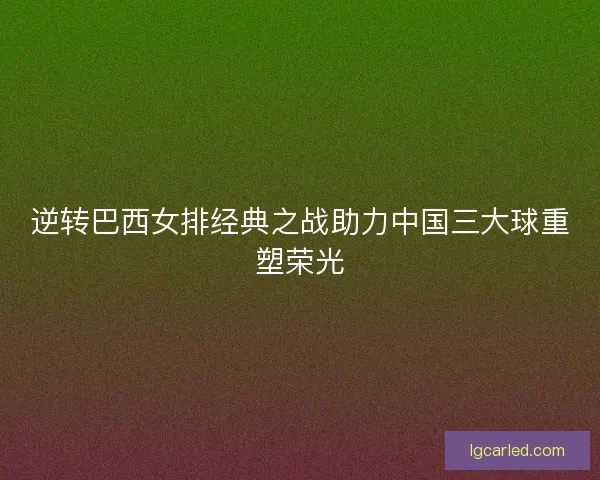 逆转巴西女排经典之战助力中国三大球重塑荣光