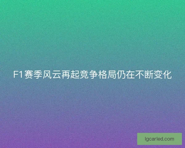 F1赛季风云再起竞争格局仍在不断变化
