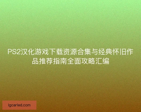 PS2汉化游戏下载资源合集与经典怀旧作品推荐指南全面攻略汇编