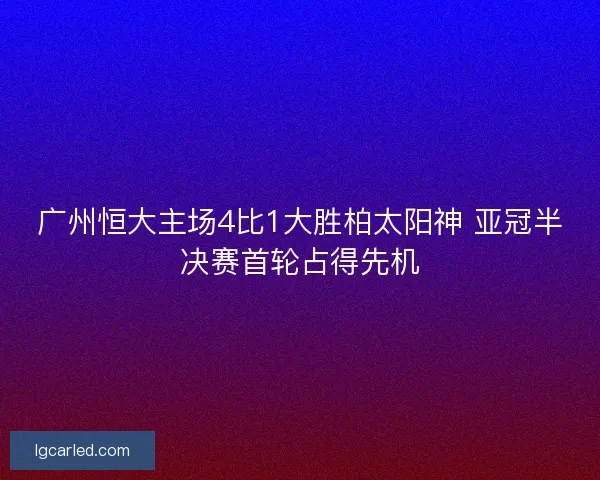 广州恒大主场4比1大胜柏太阳神 亚冠半决赛首轮占得先机