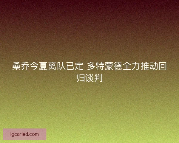 桑乔今夏离队已定 多特蒙德全力推动回归谈判