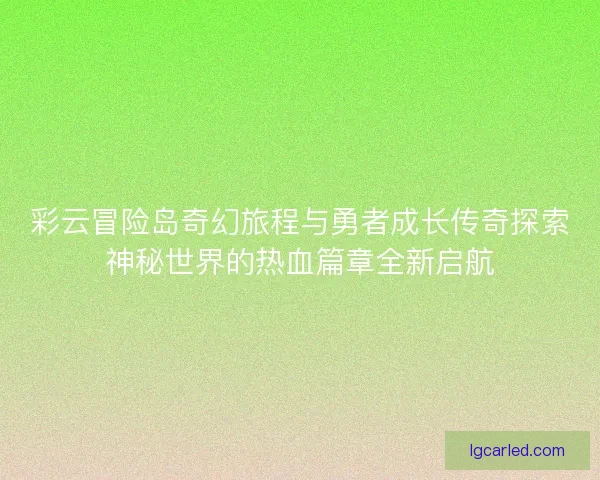 彩云冒险岛奇幻旅程与勇者成长传奇探索神秘世界的热血篇章全新启航 彩云冒险岛奇幻旅程与勇者成长传奇探索神秘世界的热血篇章全新启航